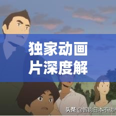 獨(dú)家動畫片深度解析，背后的意義與價值探索