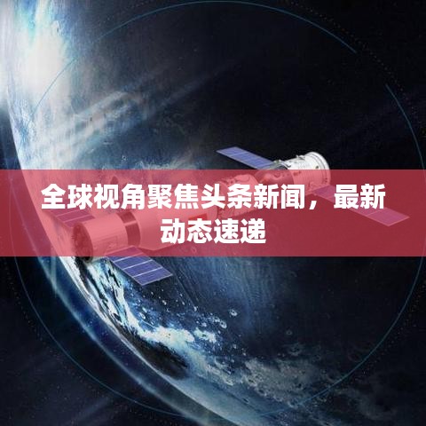全球視角聚焦頭條新聞，最新動態(tài)速遞