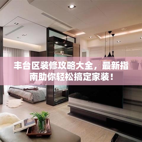 豐臺區(qū)裝修攻略大全，最新指南助你輕松搞定家裝！