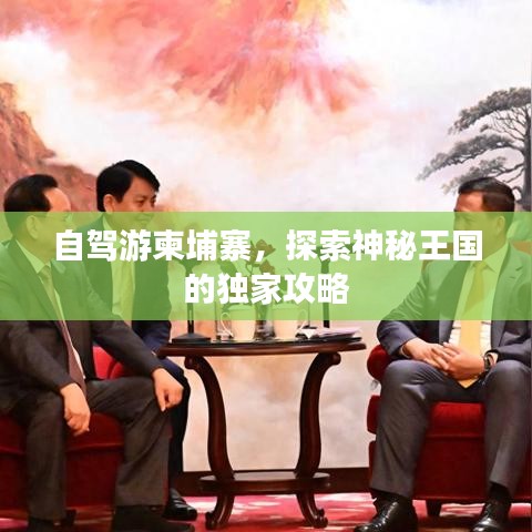 自駕游柬埔寨，探索神秘王國(guó)的獨(dú)家攻略