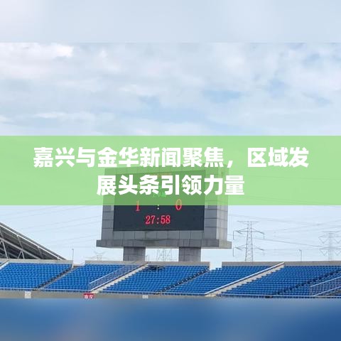 嘉興與金華新聞聚焦，區(qū)域發(fā)展頭條引領(lǐng)力量