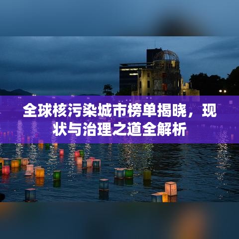 全球核污染城市榜單揭曉，現(xiàn)狀與治理之道全解析