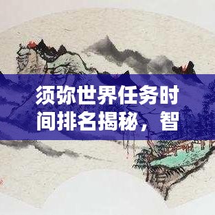 須彌世界任務(wù)時(shí)間排名揭秘，智慧探索任務(wù)優(yōu)先級(jí)