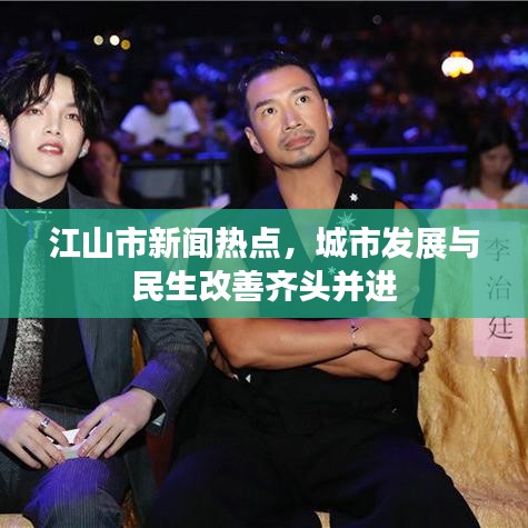 江山市新聞熱點，城市發(fā)展與民生改善齊頭并進