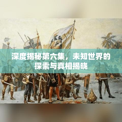 深度揭秘第六集，未知世界的探索與真相揭曉