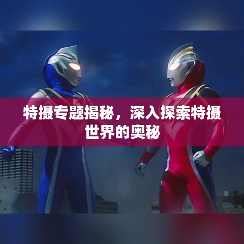 特攝專題揭秘，深入探索特攝世界的奧秘