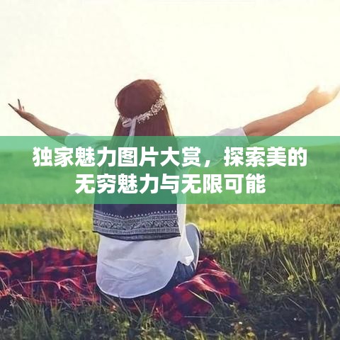 獨(dú)家魅力圖片大賞，探索美的無(wú)窮魅力與無(wú)限可能