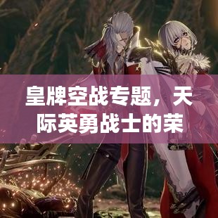 皇牌空戰(zhàn)專題，天際英勇戰(zhàn)士的榮耀探索之旅