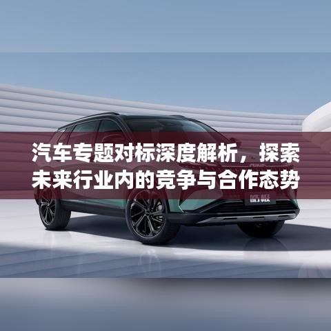 汽車專題對標深度解析，探索未來行業(yè)內的競爭與合作態(tài)勢
