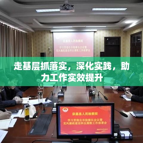 走基層抓落實，深化實踐，助力工作實效提升