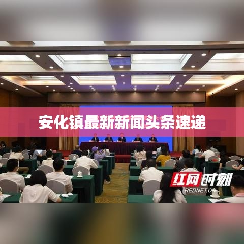 安化鎮(zhèn)最新新聞?lì)^條速遞