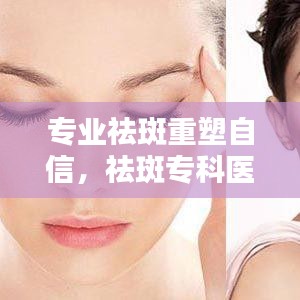 專業(yè)祛斑重塑自信，祛斑專科醫(yī)院助您煥發(fā)美麗光彩