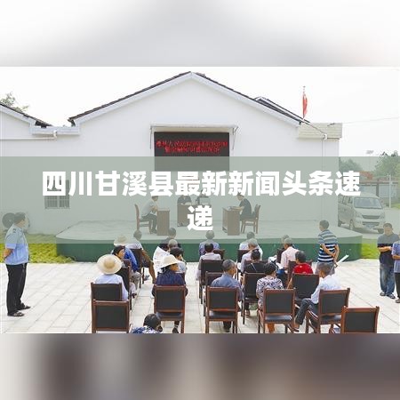 四川甘溪縣最新新聞?lì)^條速遞