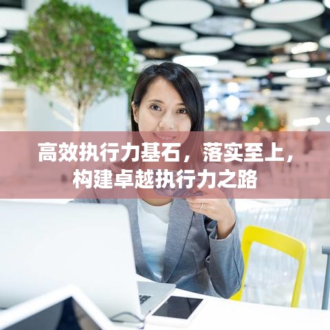 高效執(zhí)行力基石，落實至上，構(gòu)建卓越執(zhí)行力之路