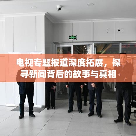 電視專(zhuān)題報(bào)道深度拓展，探尋新聞背后的故事與真相