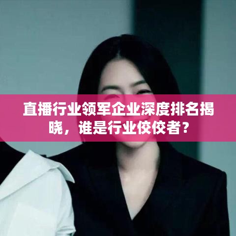直播行業(yè)領(lǐng)軍企業(yè)深度排名揭曉，誰(shuí)是行業(yè)佼佼者？
