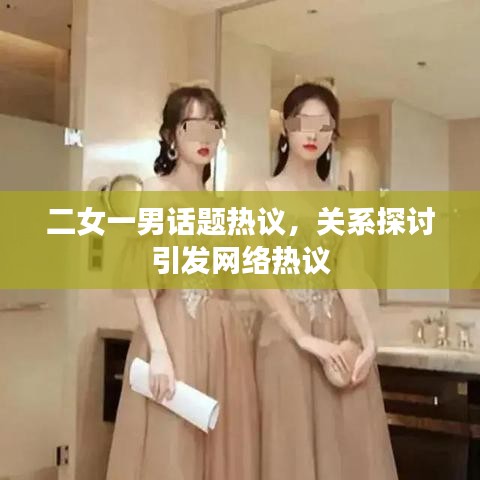 二女一男話題熱議，關(guān)系探討引發(fā)網(wǎng)絡(luò)熱議