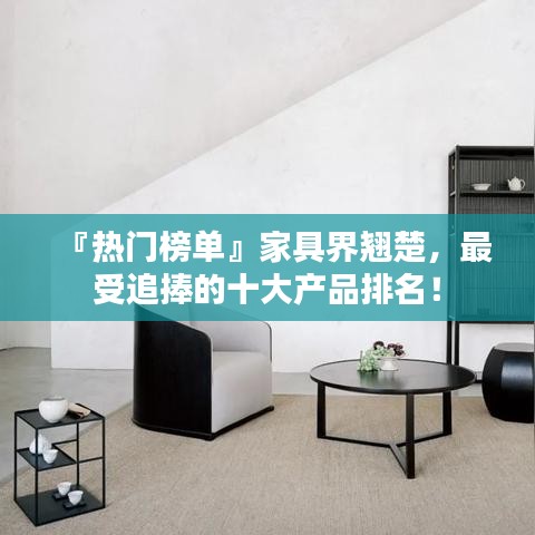 『熱門榜單』家具界翹楚，最受追捧的十大產(chǎn)品排名！