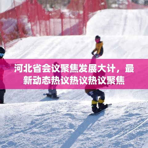 河北省會(huì)議聚焦發(fā)展大計(jì)，最新動(dòng)態(tài)熱議熱議熱議聚焦