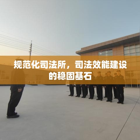 規(guī)范化司法所，司法效能建設的穩(wěn)固基石