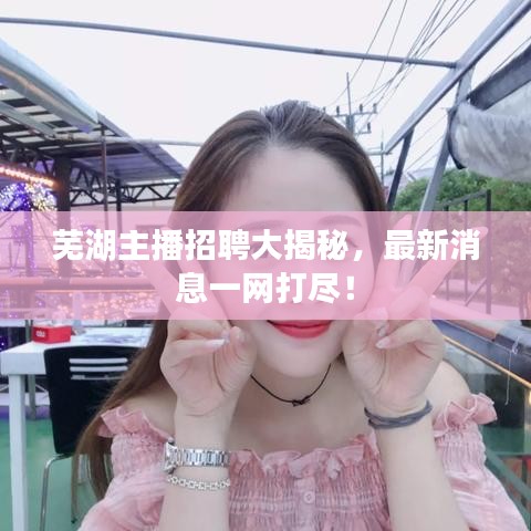 蕪湖主播招聘大揭秘，最新消息一網(wǎng)打盡！