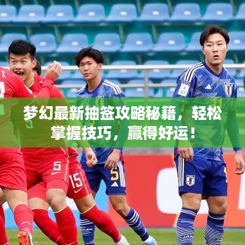 夢幻最新抽簽攻略秘籍，輕松掌握技巧，贏得好運！