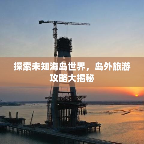 探索未知海島世界，島外旅游攻略大揭秘