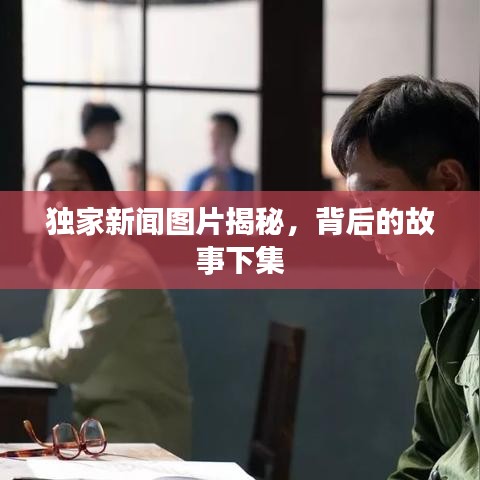 獨家新聞圖片揭秘，背后的故事下集