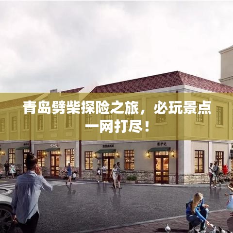 青島劈柴探險之旅，必玩景點一網打盡！