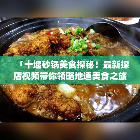 「十堰砂鍋美食探秘！最新探店視頻帶你領略地道美食之旅！」