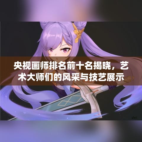央視畫師排名前十名揭曉，藝術大師們的風采與技藝展示