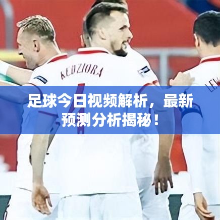 足球今日視頻解析，最新預(yù)測分析揭秘！