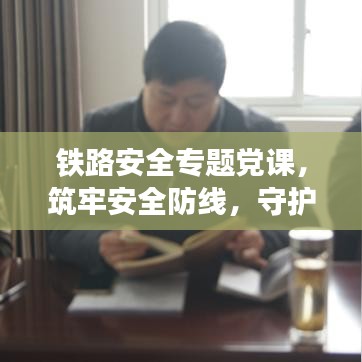 鐵路安全專題黨課，筑牢安全防線，守護(hù)鐵路生命線