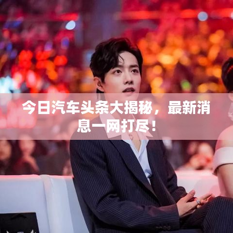 今日汽車頭條大揭秘，最新消息一網(wǎng)打盡！