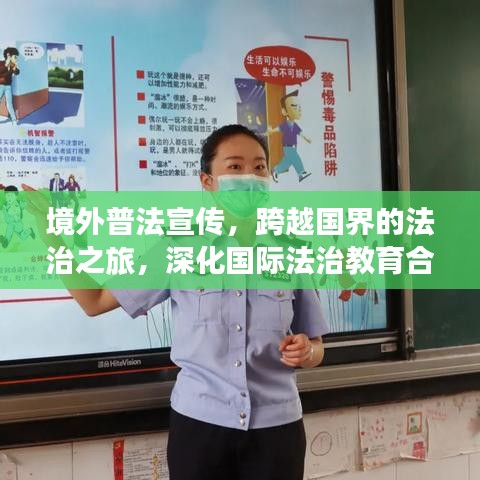 境外普法宣傳，跨越國(guó)界的法治之旅，深化國(guó)際法治教育合作