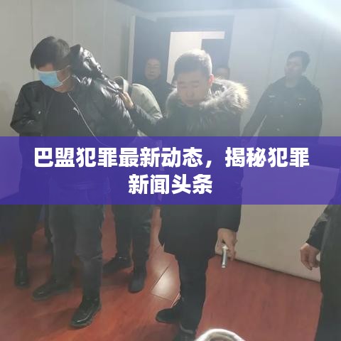 巴盟犯罪最新動(dòng)態(tài)，揭秘犯罪新聞?lì)^條