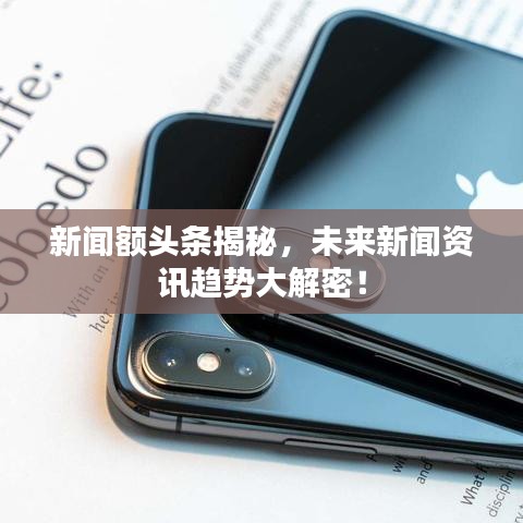 新聞?lì)~頭條揭秘，未來新聞資訊趨勢(shì)大解密！