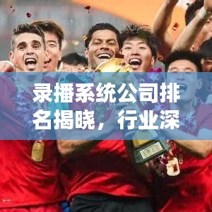 錄播系統(tǒng)公司排名揭曉，行業(yè)深度解析報(bào)告