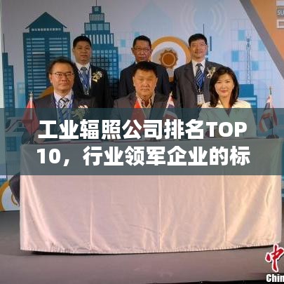 工業(yè)輻照公司排名TOP10，行業(yè)領(lǐng)軍企業(yè)的標(biāo)桿地位