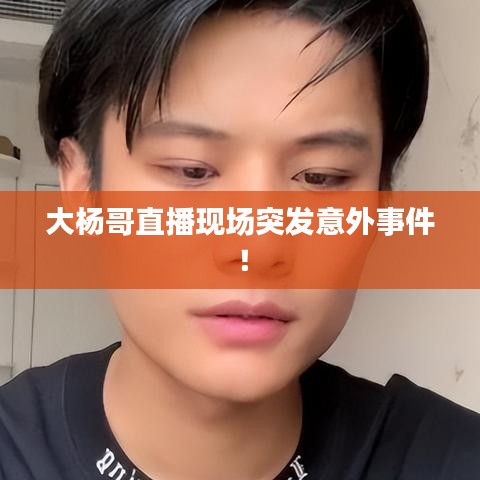 大楊哥直播現(xiàn)場突發(fā)意外事件！