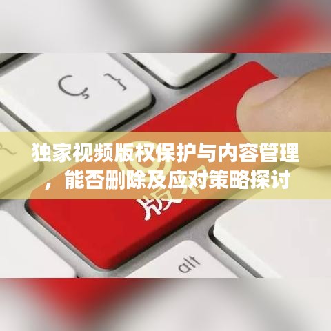 獨家視頻版權(quán)保護與內(nèi)容管理，能否刪除及應對策略探討