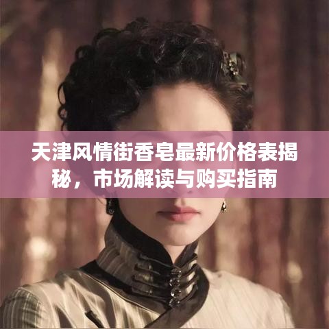 天津風(fēng)情街香皂最新價(jià)格表揭秘，市場(chǎng)解讀與購(gòu)買指南