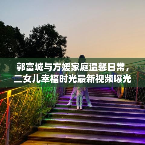郭富城與方媛家庭溫馨日常，二女兒幸福時(shí)光最新視頻曝光
