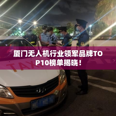 廈門(mén)無(wú)人機(jī)行業(yè)領(lǐng)軍品牌TOP10榜單揭曉！