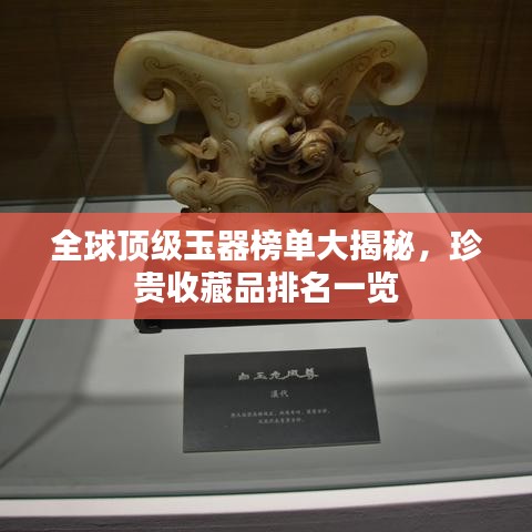 全球頂級(jí)玉器榜單大揭秘，珍貴收藏品排名一覽