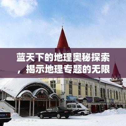 藍(lán)天下的地理奧秘探索，揭示地理專題的無(wú)限魅力