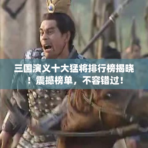 三國演義十大猛將排行榜揭曉！震撼榜單，不容錯過！