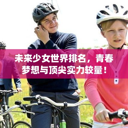 未來少女世界排名，青春夢想與頂尖實力較量！