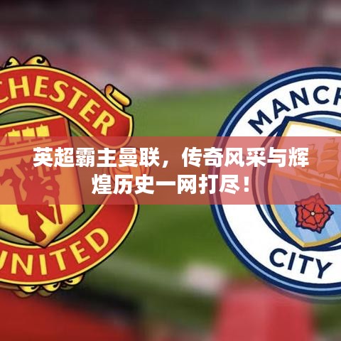 英超霸主曼聯(lián)，傳奇風(fēng)采與輝煌歷史一網(wǎng)打盡！
