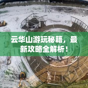 云華山游玩秘籍，最新攻略全解析！